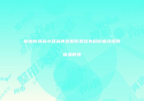 常州市耳朵小耳朵再造整形美容外科价格及医院信息概览