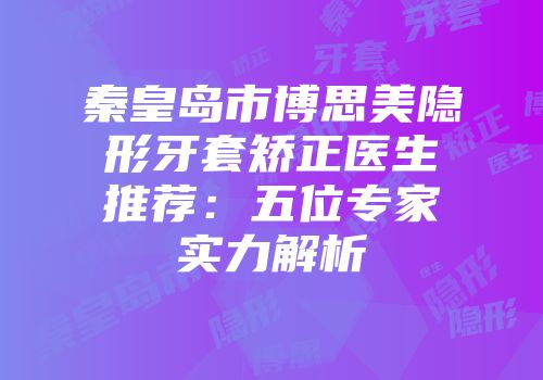 秦皇岛市博思美隐形牙套矫正医生推荐：五位专家实力解析