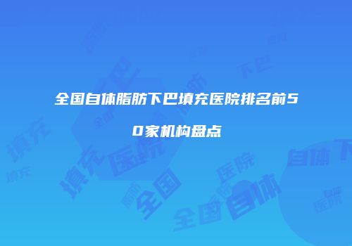 全国自体脂肪下巴填充医院排名前50家机构盘点