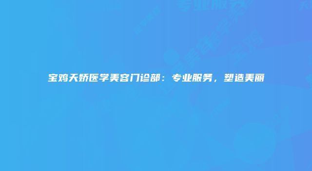 宝鸡天娇医学美容门诊部：专业服务，塑造美丽