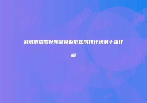 武威市溶脂针降颧骨整形医院排行榜前十强详解