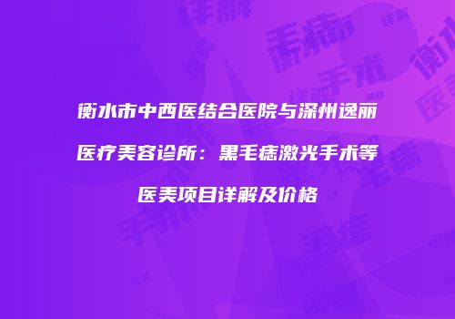 衡水市中西医结合医院与深州逸丽医疗美容诊所：黑毛痣激光手术等医美项目详解及价格