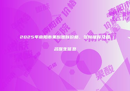 2025年南阳市果酸嫩肤价格、医院推荐及知名医生信息