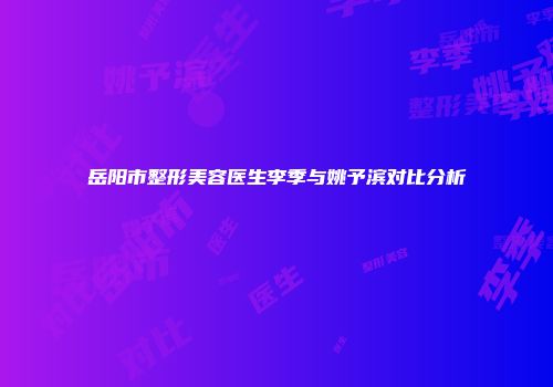 岳阳市整形美容医生李季与姚予滨对比分析