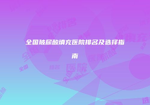 全国玻尿酸填充医院排名及选择指南