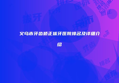 义乌市牙齿矫正拔牙医院排名及详细介绍