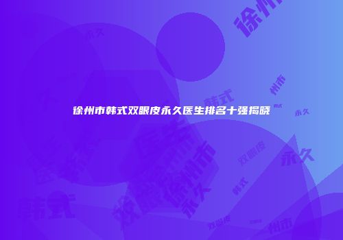 徐州市韩式双眼皮永久医生排名十强揭晓