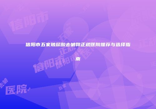 信阳市五家玻尿酸去皱翱正规医院推荐与选择指南