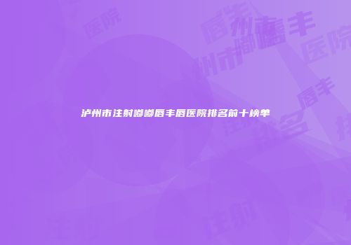 泸州市注射嘟嘟唇丰唇医院排名前十榜单