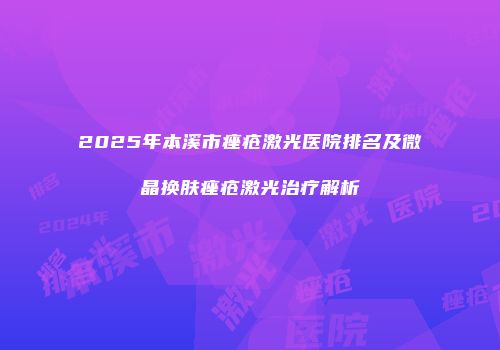 2025年本溪市痤疮激光医院排名及微晶换肤痤疮激光治疗解析
