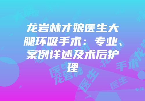 龙岩林才娘医生大腿环吸手术：专业、案例详述及术后护理