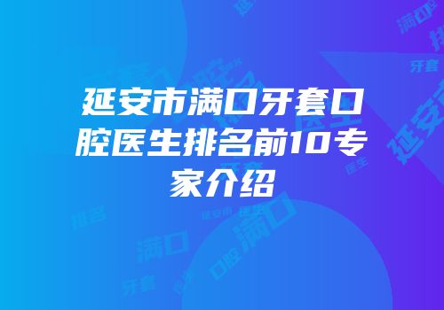延安市满口牙套口腔医生排名前10专家介绍