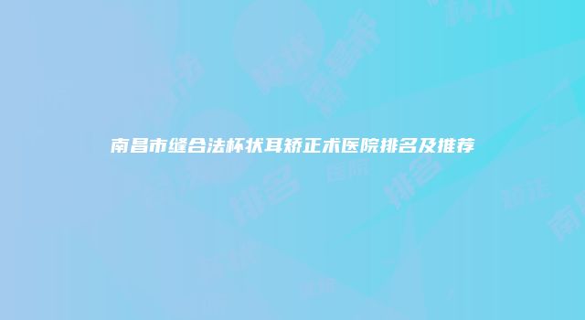 南昌市缝合法杯状耳矫正术医院排名及推荐