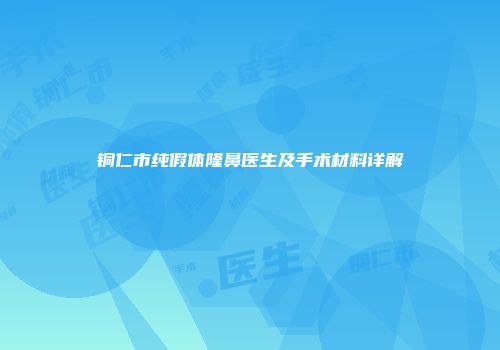 铜仁市纯假体隆鼻医生及手术材料详解