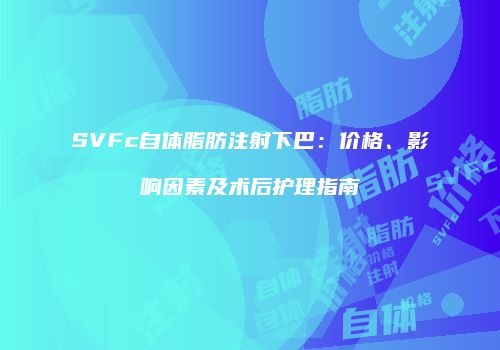 SVFc自体脂肪注射下巴：价格、影响因素及术后护理指南
