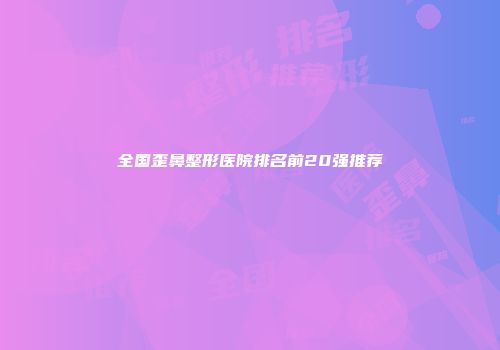 全国歪鼻整形医院排名前20强推荐