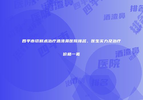 四平市切割术治疗酒渣鼻医院排名、医生实力及治疗价格一览