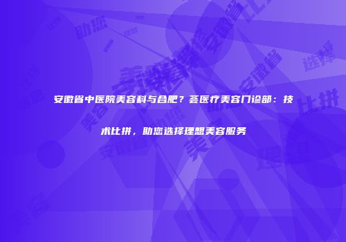 安徽省中医院美容科与合肥？荟医疗美容门诊部：技术比拼，助您选择理想美容服务