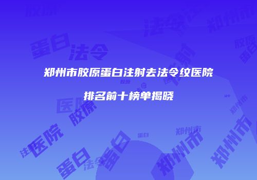 郑州市胶原蛋白注射去法令纹医院排名前十榜单揭晓