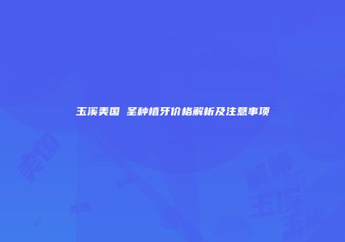 玉溪美国晧圣种植牙价格解析及注意事项