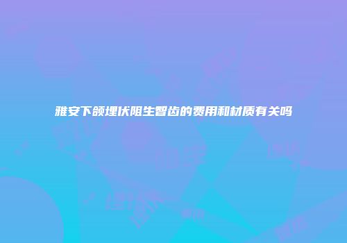 雅安下颌埋伏阻生智齿的费用和材质有关吗