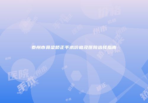 泰州市鼻梁矫正手术价格及医院选择指南
