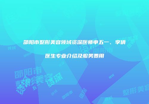 邵阳市整形美容领域资深医师申五一、李倩医生专业介绍及服务费用
