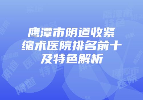 鹰潭市阴道收紧缩术医院排名前十及特色解析