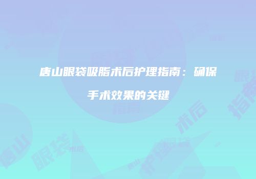 唐山眼袋吸脂术后护理指南：确保手术效果的关键