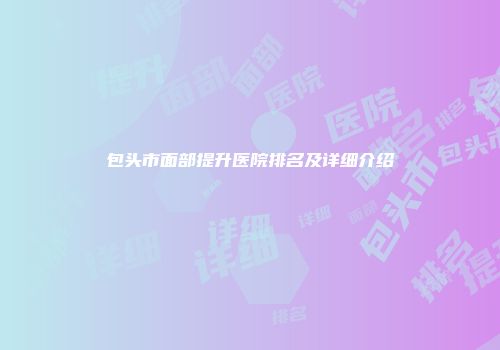 包头市面部提升医院排名及详细介绍