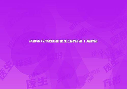 成都市方形脸整形医生口碑排名十强解析