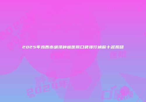 2025年鸡西市胡须种植医院口碑排行榜前十名揭晓