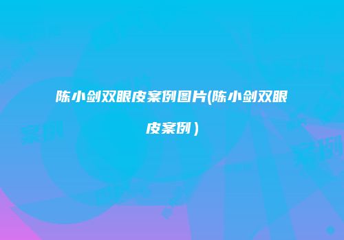 陈小剑双眼皮案例图片(陈小剑双眼皮案例）