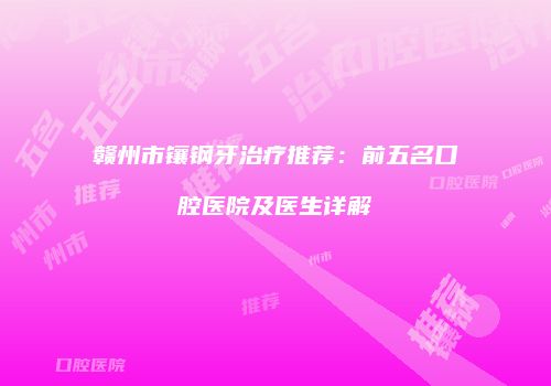 赣州市镶钢牙治疗推荐：前五名口腔医院及医生详解