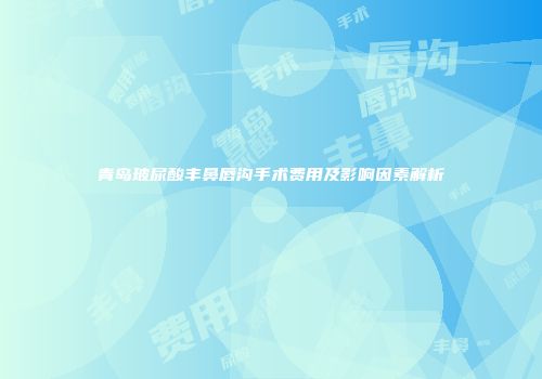 青岛玻尿酸丰鼻唇沟手术费用及影响因素解析