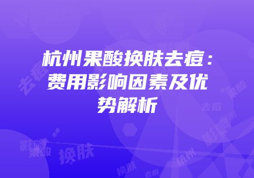 杭州果酸换肤去痘：费用影响因素及优势解析