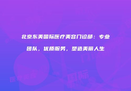 北京东美国际医疗美容门诊部：专业团队，优质服务，塑造美丽人生