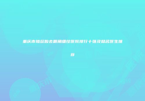 重庆市玻尿酸去眼角细纹医院排行十强及知名医生推荐