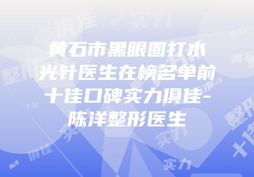 黄石市黑眼圈打水光针医生在榜名单前十佳口碑实力俱佳-陈洋整形医生