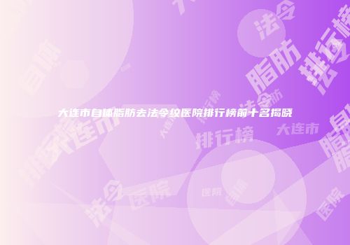 大连市自体脂肪去法令纹医院排行榜前十名揭晓