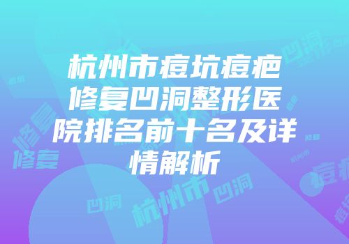 杭州市痘坑痘疤修复凹洞整形医院排名前十名及详情解析