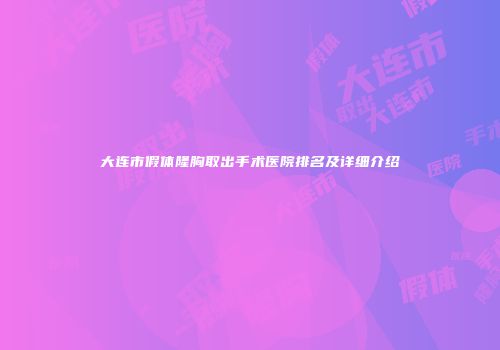 大连市假体隆胸取出手术医院排名及详细介绍