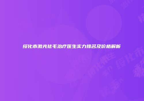 绥化市激光祛毛治疗医生实力排名及价格解析