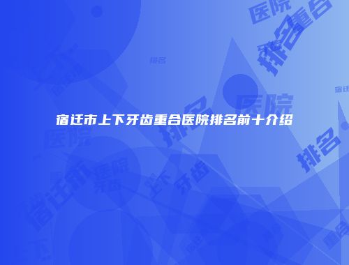 宿迁市上下牙齿重合医院排名前十介绍