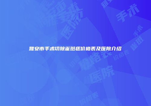 雅安市手术切除雀斑痣价格表及医院介绍