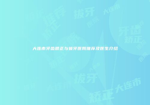 大连市牙齿矫正与拔牙医院推荐及医生介绍