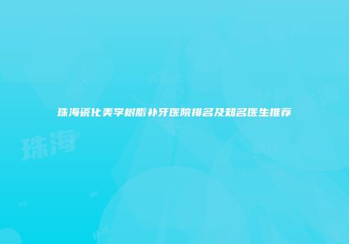 珠海瓷化美学树脂补牙医院排名及知名医生推荐