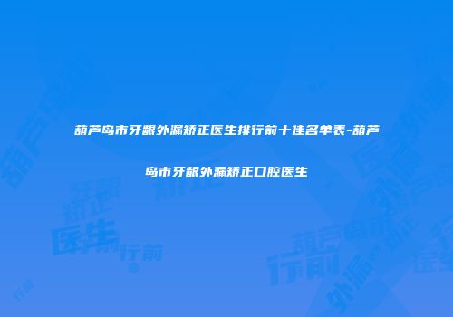 葫芦岛市牙龈外漏矫正医生排行前十佳名单表-葫芦岛市牙龈外漏矫正口腔医生