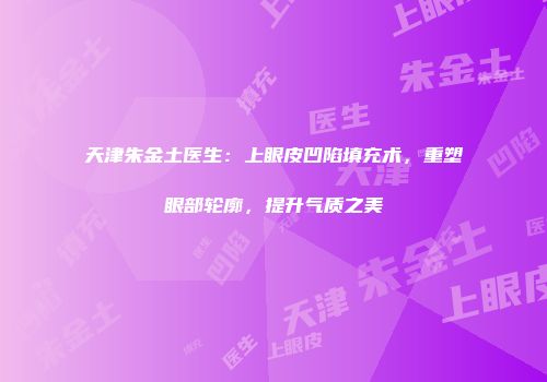 天津朱金土医生：上眼皮凹陷填充术，重塑眼部轮廓，提升气质之美