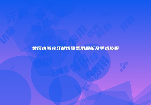 黄冈水激光牙龈切除费用解析及手术步骤